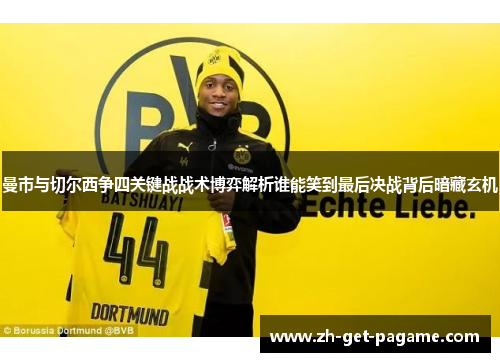 曼市与切尔西争四关键战战术博弈解析谁能笑到最后决战背后暗藏玄机 曼市与切尔西争四关键战战术博弈解析谁能笑到最后决战背后暗藏玄机