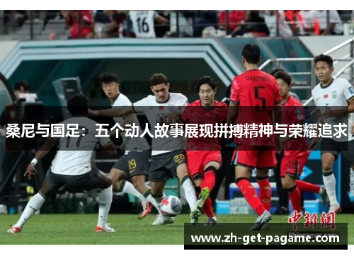 桑尼与国足：五个动人故事展现拼搏精神与荣耀追求