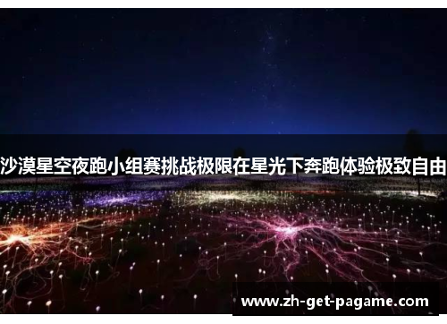 沙漠星空夜跑小组赛挑战极限在星光下奔跑体验极致自由 沙漠星空夜跑小组赛挑战极限在星光下奔跑体验极致自由