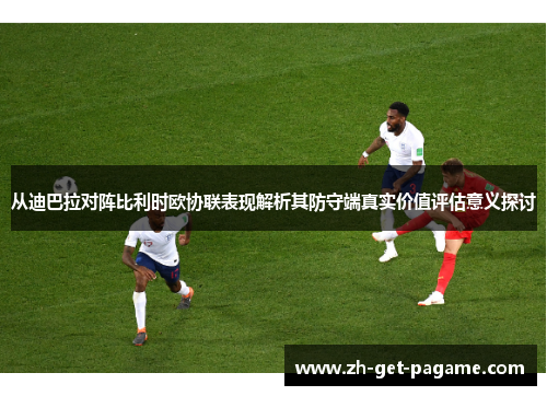从迪巴拉对阵比利时欧协联表现解析其防守端真实价值评估意义探讨 从迪巴拉对阵比利时欧协联表现解析其防守端真实价值评估意义探讨