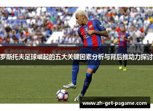 罗斯托夫足球崛起的五大关键因素分析与背后推动力探讨 罗斯托夫足球崛起的五大关键因素分析与背后推动力探讨