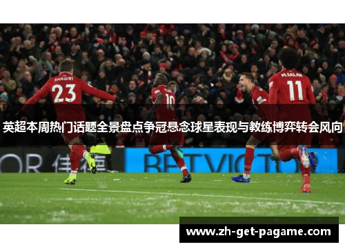 英超本周热门话题全景盘点争冠悬念球星表现与教练博弈转会风向 英超本周热门话题全景盘点争冠悬念球星表现与教练博弈转会风向