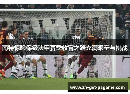南特惊险保级法甲赛季收官之路充满艰辛与挑战