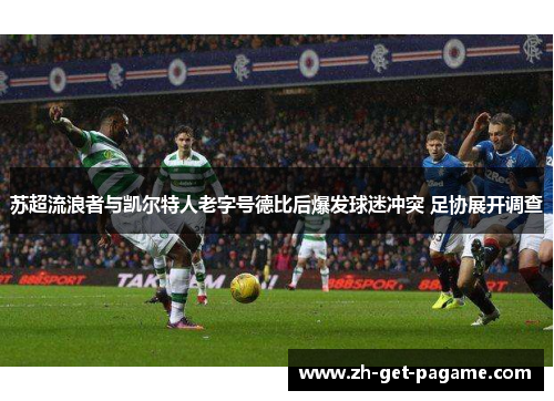 苏超流浪者与凯尔特人老字号德比后爆发球迷冲突 足协展开调查