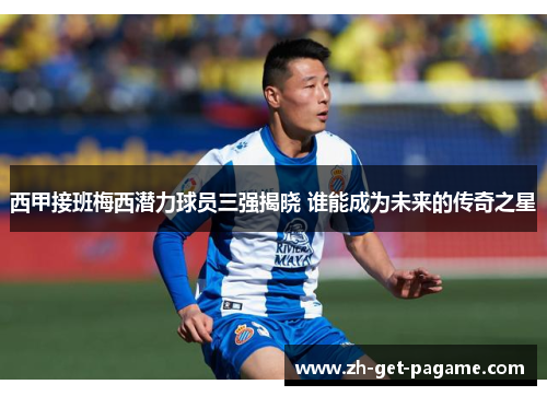 西甲接班梅西潜力球员三强揭晓 谁能成为未来的传奇之星