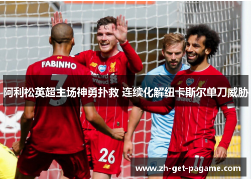 阿利松英超主场神勇扑救 连续化解纽卡斯尔单刀威胁