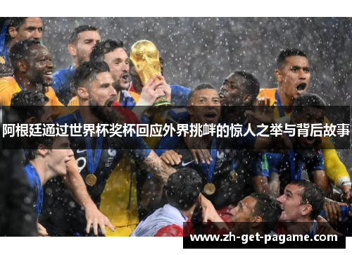 阿根廷通过世界杯奖杯回应外界挑衅的惊人之举与背后故事