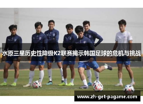 水原三星历史性降级K2联赛揭示韩国足球的危机与挑战 水原三星历史性降级K2联赛揭示韩国足球的危机与挑战