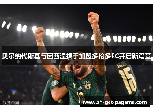 贝尔纳代斯基与因西涅携手加盟多伦多FC开启新篇章