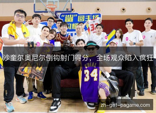 沙奎尔奥尼尔倒钩射门得分，全场观众陷入疯狂