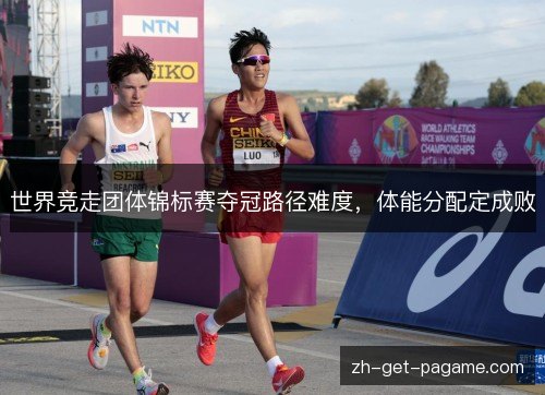 世界竞走团体锦标赛夺冠路径难度，体能分配定成败
